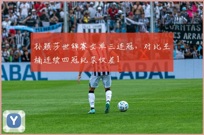孙颖莎世锦赛女单三连冠，对比王楠连续四冠纪录仅差1