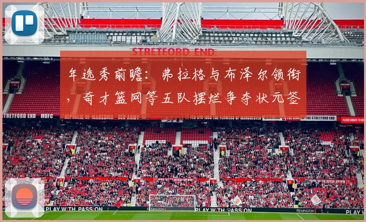 年选秀前瞻：弗拉格与布泽尔领衔，奇才篮网等五队摆烂争夺状元签
