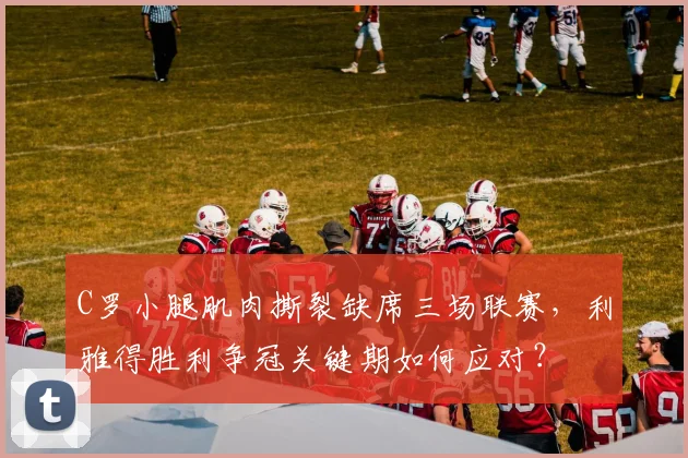 C罗小腿肌肉撕裂缺席三场联赛，利雅得胜利争冠关键期如何应对？