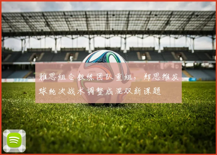 雅思组合教练团队重组，郑思维发球轮次战术调整成混双新课题
