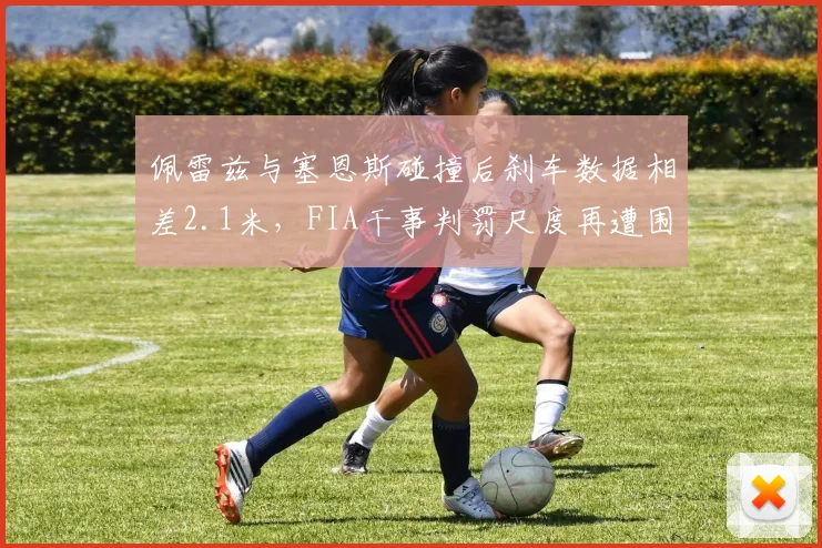 佩雷兹与塞恩斯碰撞后刹车数据相差2.1米，FIA干事判罚尺度再遭围场质疑