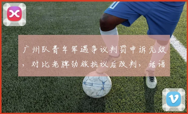 广州队青年军遇争议判罚申诉无效，对比老牌劲旅抗议后改判，话语权不平等