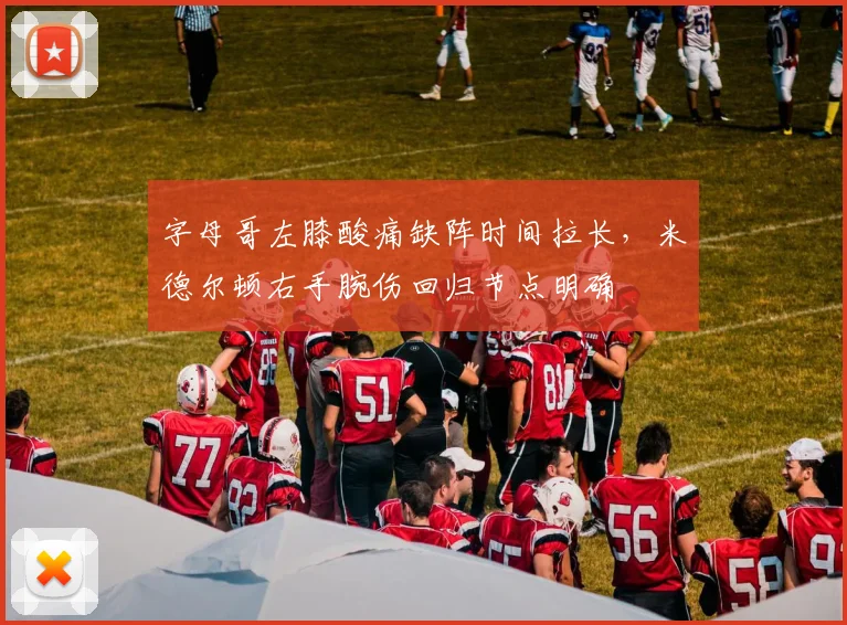 字母哥左膝酸痛缺阵时间拉长，米德尔顿右手腕伤回归节点明确